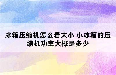 冰箱压缩机怎么看大小 小冰箱的压缩机功率大概是多少